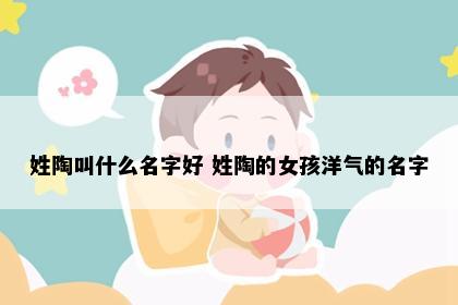 姓陶叫什么名字好 姓陶的女孩洋气的名字